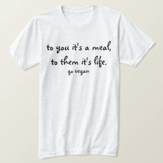 To You It's A Meal, To Them It's Life - Go Vegan T-Shirt