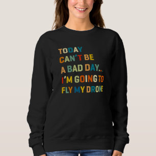 Today Can't Be A Bad Day I'm Going To Fly My Drone Sweatshirt