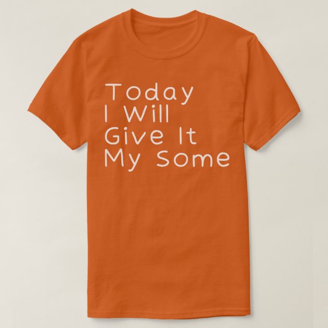 Today I Will Give It My Some 2 T-Shirt (Design Front)