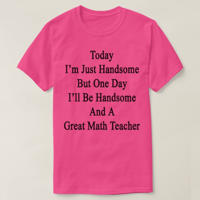 Today Im Just Handsome But One Day Ill Be Handsome T-Shirt (Design Front)