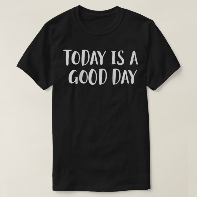 Today is a Good Day  T-Shirt (Design Front)