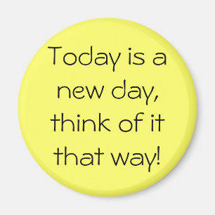 Today is a new day, think of it that way! magnet