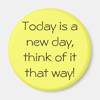 Today is a new day, think of it that way! magnet