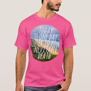Today Is One Day Closer To Your Inevitable Death T-Shirt