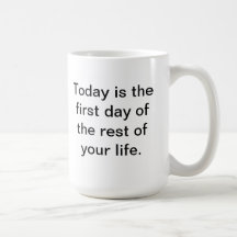 Today is the first day of the rest of your life.