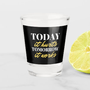 Today It Hurts Tomorrow It Works Shot Glass