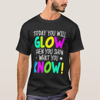 Today You Will Glow When You Show W You Know Teach T-Shirt
