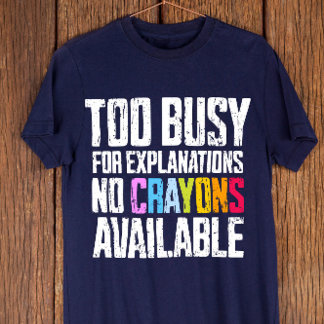 Too Busy for Explanations, No Crayons Available  T-Shirt