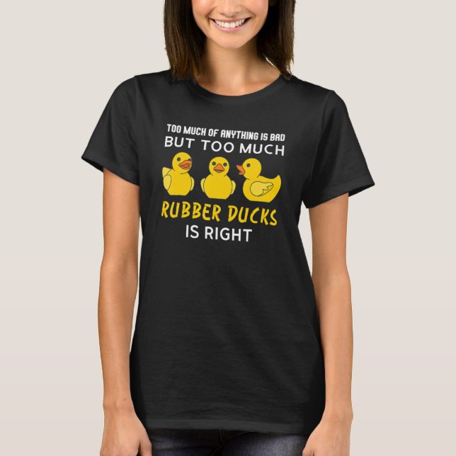 too much of anything is bad but rubber ducks rubbe T-Shirt (Front)