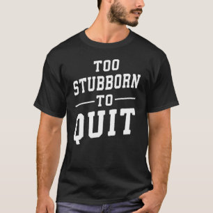 Too Stubborn To Quit - Gym, Hustle, Success, Grind T-Shirt