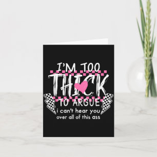 Too Thick to Argue Cant Hear Over of This Card