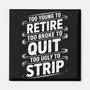 Too young to retire too broke to quit to ugly to magnet
