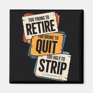 Too young to retire too broke to quit to ugly to magnet