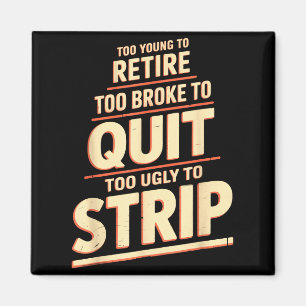 Too young to retire too broke to quit to ugly to magnet