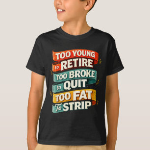 Too young to retire too broke to quit too fat to  T-Shirt