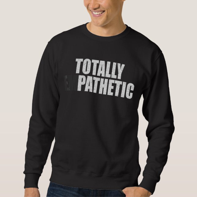 Totally Empathetic  Memes Clever Empathy  Sayings Sweatshirt (Front)