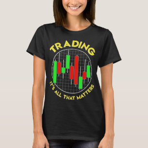 Trading It's All That Matters Stock Investing T-Shirt