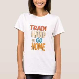 Train Hard or Go Home T-Shirt