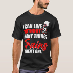 Train I Can Live Without Many Things Trains Arent T-Shirt