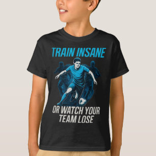 Train Insane Or Watch Your Team Lose Soccer Fan Ge T-Shirt