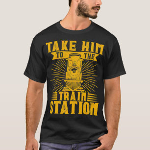 Train s For Men Women Take Him To The Train Statio T-Shirt