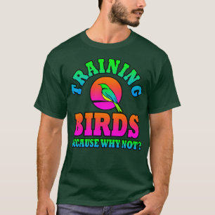 Training Birds Because Why Not T-Shirt