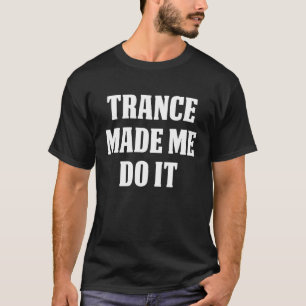 TRANCE Music TRANCE MADE ME DO IT T-Shirt