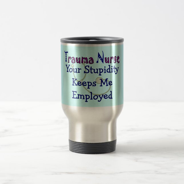 Trauma Nurse "Your stupidity Keeps Me Employed" Travel Mug (Center)