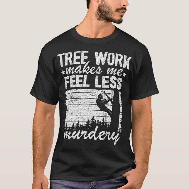 Tree Work Makes Me Feel Less Murdery Tree Climber  T-Shirt (Front)