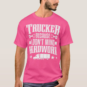 Trucker Because I Don't Mind Hardwork Truckers Tru T-Shirt