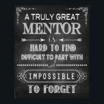 Truly Great Mentor Poster<br><div class="desc">A Truly Great Mentor is Hard to Find, Difficult to Part with and Impossible to Forget Great Retirement, Boss's Day, Goodbye, Special Occasion or thank you gift for awesome bosses, friends, colleagues, teachers. supervisors, managers and anyone else who has left an impact on your life! A beautiful and memorable gift...</div>