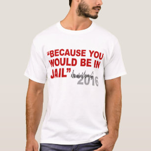 Trump Because You Would Be In Jail Crooked Hillary T-Shirt