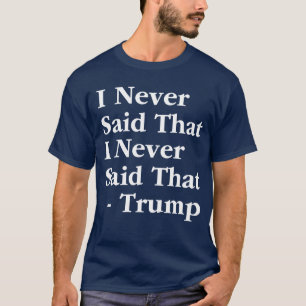 Trump I Never Said That I Never Said That T-Shirt