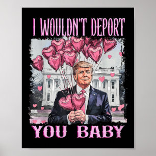 Trump I Wouldn't Deport You Baby My Valentine's Da Poster