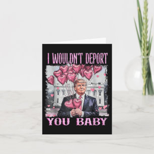 Trump I Wouldnt Deport You Baby My Valentines Day Card