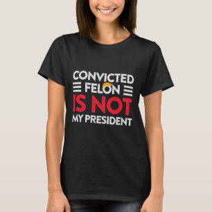 Trump Is Not My President Convicted Felon Not My P T-Shirt