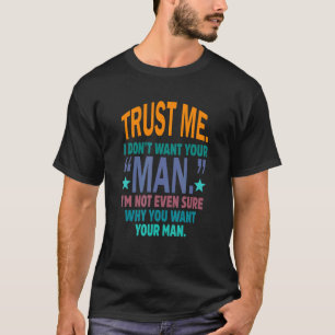 Trust Me I Don't Want Your Man I'm Not Even Sure A T-Shirt