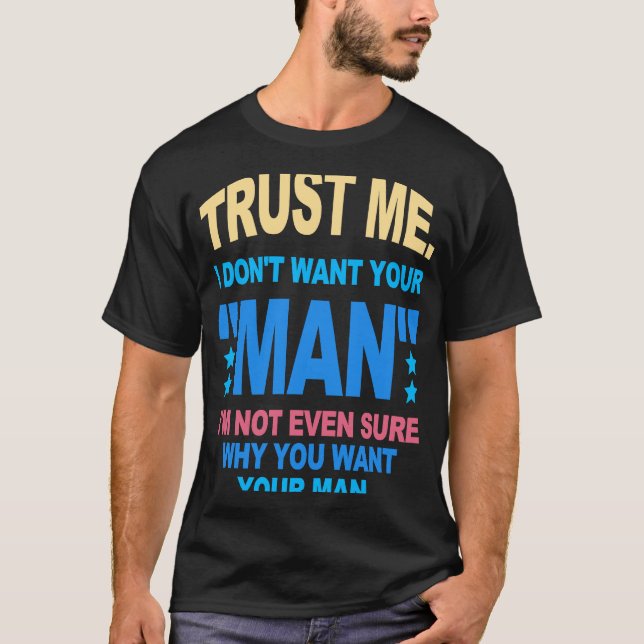 Trust Me I Don't Want Your Man I'm Not Even Sure W T-Shirt (Front)