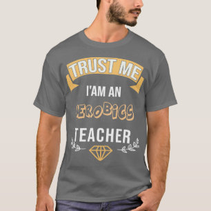 TRUST ME Ix27AM AN AEROBICS TEACHER FOR TEACHERS H T-Shirt