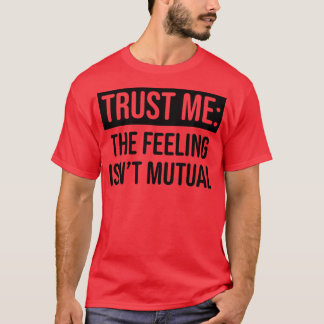 Trust me the feeling isnt mutual 1 T-Shirt