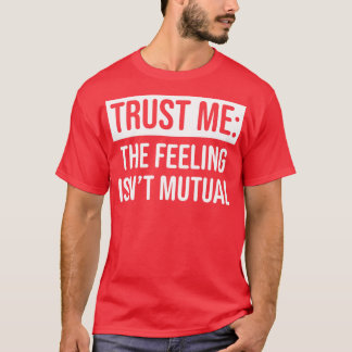 Trust me the feeling isnt mutual T-Shirt