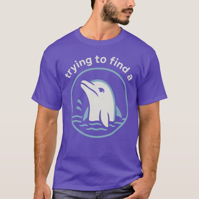 Trying to Find a… Funny Sad Dolphin T-Shirt (Front)