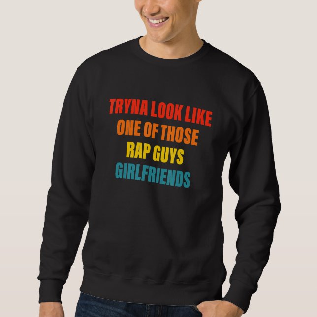 Tryna Look Like One Of Those Rap Guys Girlfriends Sweatshirt (Front)