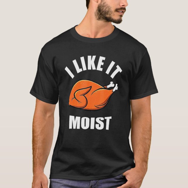 Turkey I Like It Moist Thanksgiving Dinner For Fam T-Shirt (Front)