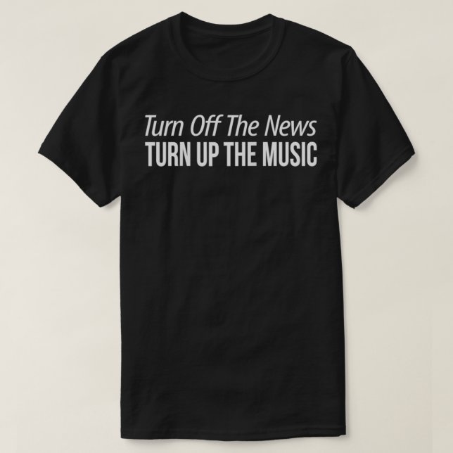 Turn Off The News  Turn Up The Music  T-Shirt (Design Front)