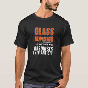 Turning Arsonists Into Artists  Glass Blowing T-Shirt