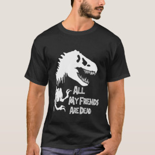Tyrannosaurus Rex Dinosaur, All My Friends Are Dea T-Shirt