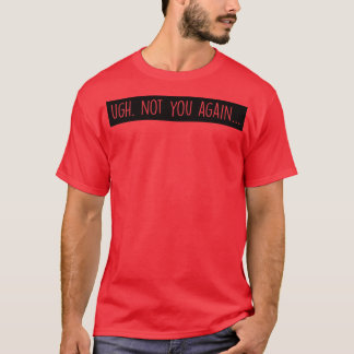 Ugh Not you again T-Shirt