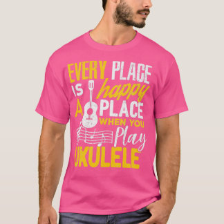 Ukulele Gift Every Place Happy When You Play Ukule T-Shirt