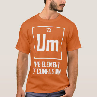 Um The Element of Confusion Funny Chemical Element T-Shirt